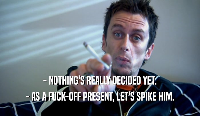 - NOTHING'S REALLY DECIDED YET. - AS A FUCK-OFF PRESENT, LET'S SPIKE HIM. 