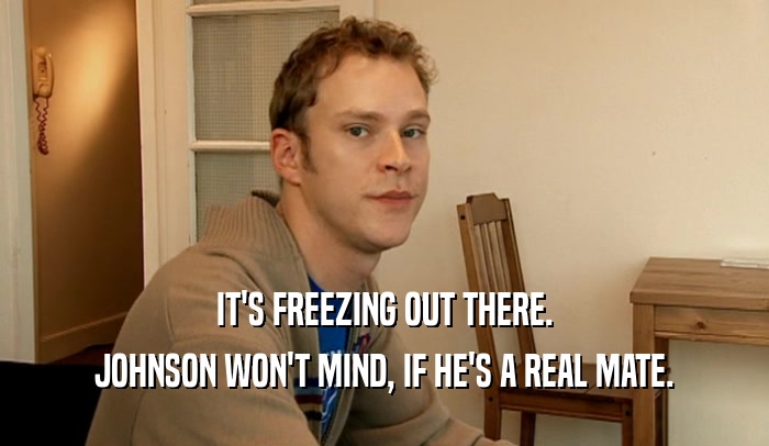 IT'S FREEZING OUT THERE. JOHNSON WON'T MIND, IF HE'S A REAL MATE. 