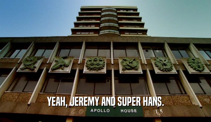 YEAH, JEREMY AND SUPER HANS.  