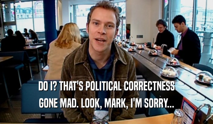 DO I? THAT'S POLITICAL CORRECTNESS GONE MAD. LOOK, MARK, I'M SORRY... 