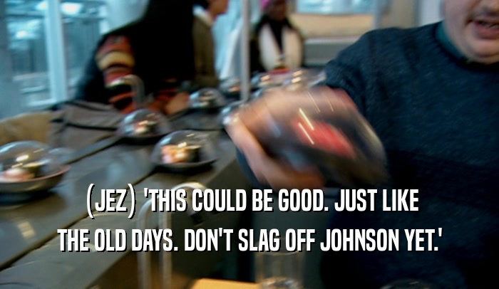(JEZ) 'THIS COULD BE GOOD. JUST LIKE THE OLD DAYS. DON'T SLAG OFF JOHNSON YET.' 