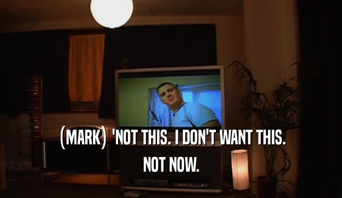 (MARK) 'NOT THIS. I DON'T WANT THIS. NOT NOW. 