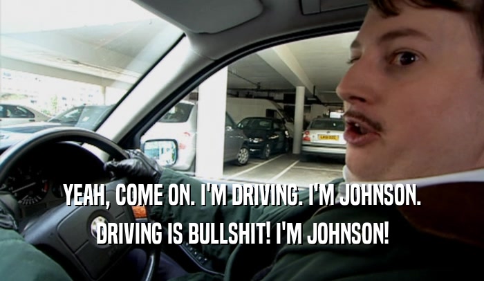 YEAH, COME ON. I'M DRIVING. I'M JOHNSON. DRIVING IS BULLSHIT! I'M JOHNSON! 