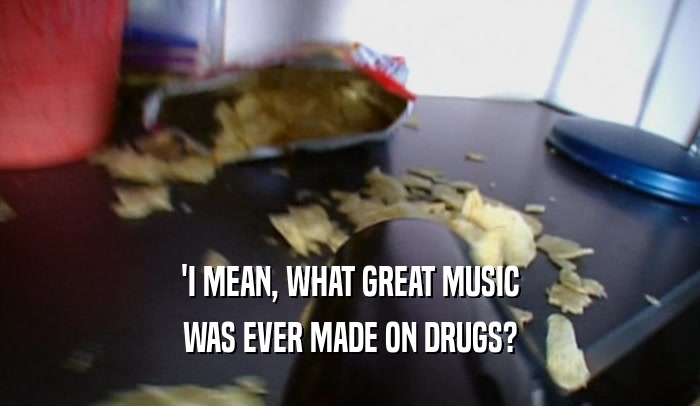 'I MEAN, WHAT GREAT MUSIC WAS EVER MADE ON DRUGS? 