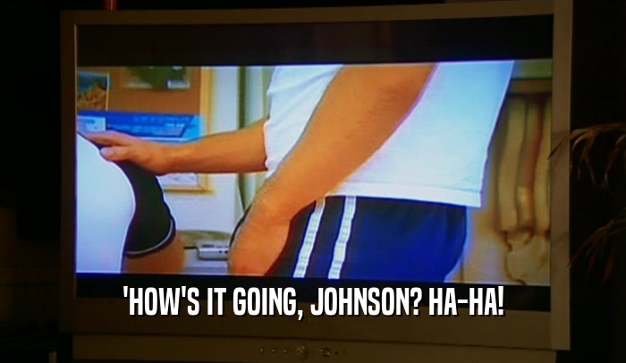 'HOW'S IT GOING, JOHNSON? HA-HA!
  