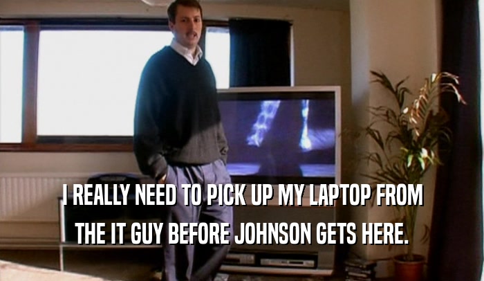I REALLY NEED TO PICK UP MY LAPTOP FROM THE IT GUY BEFORE JOHNSON GETS HERE. 