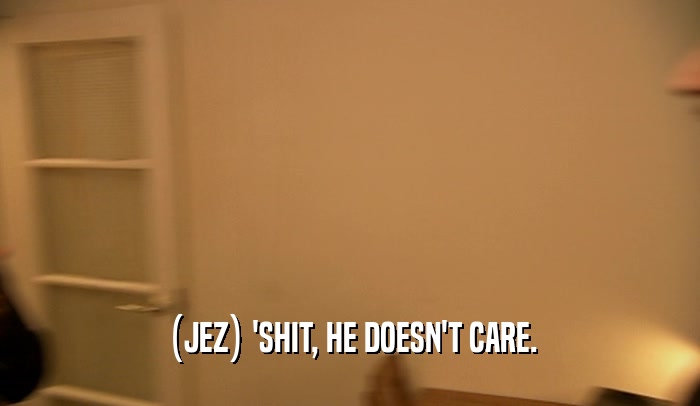 (JEZ) 'SHIT, HE DOESN'T CARE.  