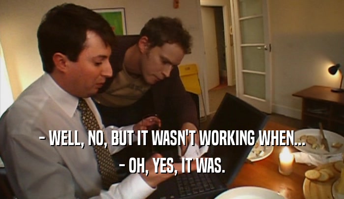 - WELL, NO, BUT IT WASN'T WORKING WHEN... - OH, YES, IT WAS. 