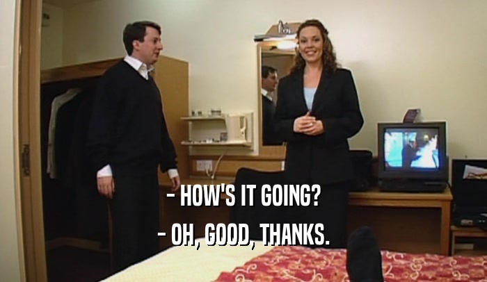 - HOW'S IT GOING? - OH, GOOD, THANKS. 