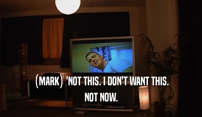 (MARK) 'NOT THIS. I DON'T WANT THIS. NOT NOW. 