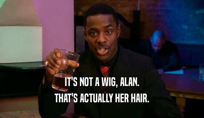 IT'S NOT A WIG, ALAN. THAT'S ACTUALLY HER HAIR. 