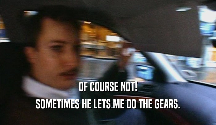 OF COURSE NOT! SOMETIMES HE LETS ME DO THE GEARS. 