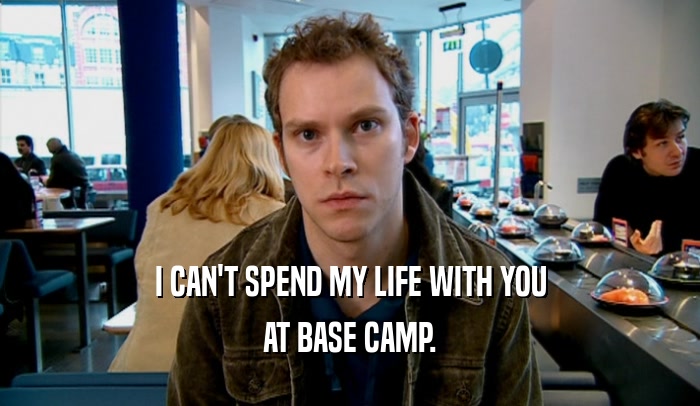 I CAN'T SPEND MY LIFE WITH YOU AT BASE CAMP. 