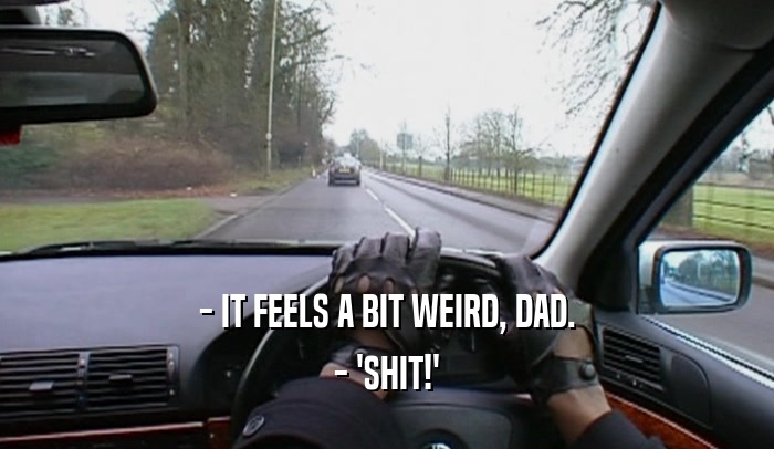 - IT FEELS A BIT WEIRD, DAD. - 'SHIT!' 