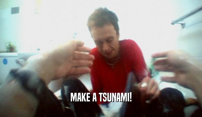 MAKE A TSUNAMI!  