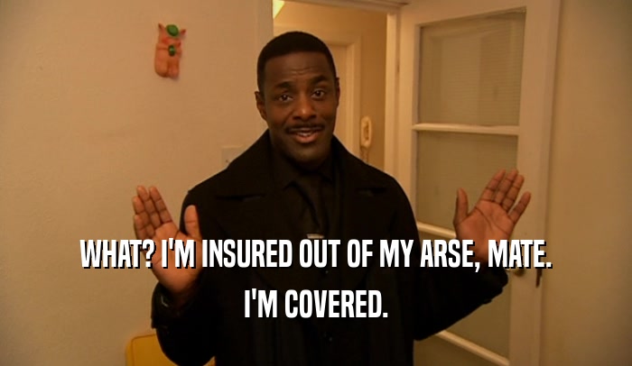 WHAT? I'M INSURED OUT OF MY ARSE, MATE.
 I'M COVERED.
 