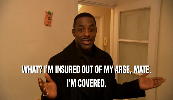 WHAT? I'M INSURED OUT OF MY ARSE, MATE.
 I'M COVERED.
 