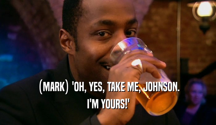 (MARK) 'OH, YES, TAKE ME, JOHNSON. I'M YOURS!' 