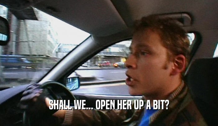 SHALL WE... OPEN HER UP A BIT?  
