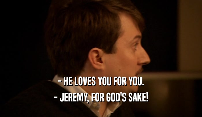 - HE LOVES YOU FOR YOU. - JEREMY, FOR GOD'S SAKE! 