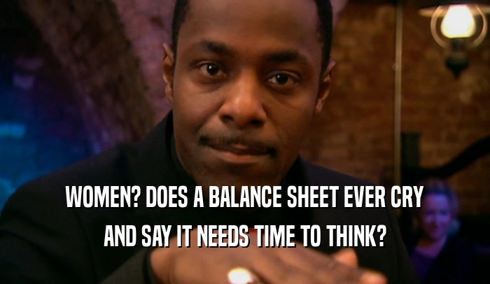 WOMEN? DOES A BALANCE SHEET EVER CRY AND SAY IT NEEDS TIME TO THINK? 