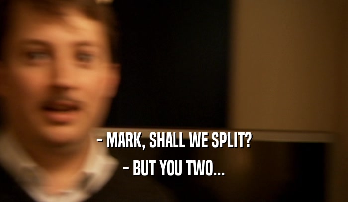 - MARK, SHALL WE SPLIT? - BUT YOU TWO... 