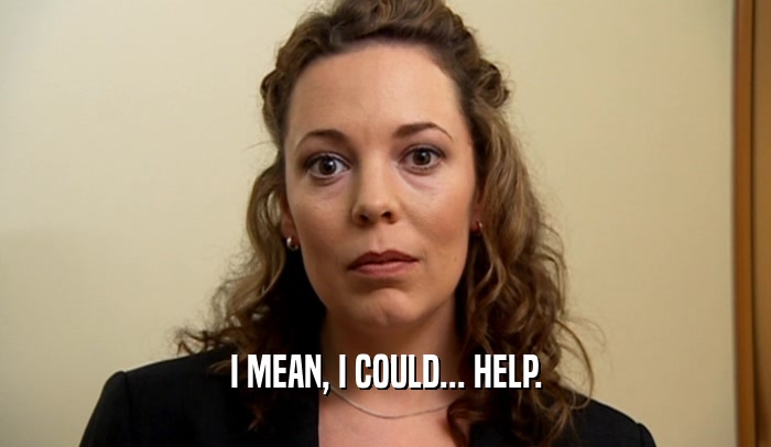I MEAN, I COULD... HELP.  