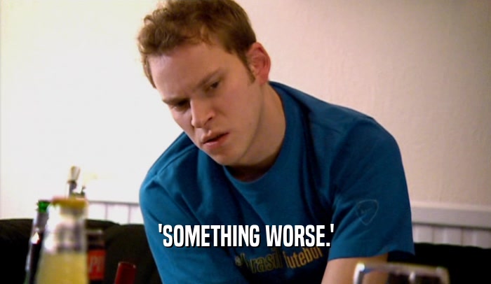 'SOMETHING WORSE.'  