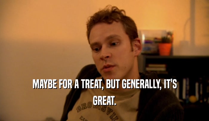 MAYBE FOR A TREAT, BUT GENERALLY, IT'S GREAT. 