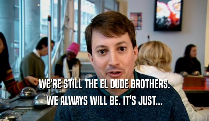 WE'RE STILL THE EL DUDE BROTHERS.
 WE ALWAYS WILL BE. IT'S JUST...
 