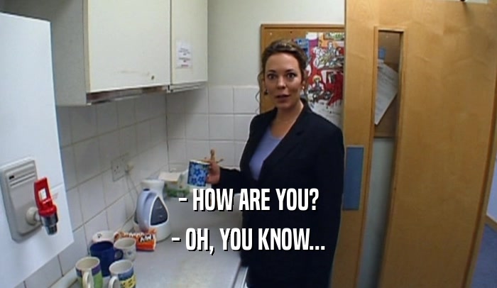- HOW ARE YOU? - OH, YOU KNOW... 