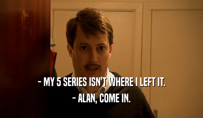 - MY 5 SERIES ISN'T WHERE I LEFT IT. - ALAN, COME IN. 