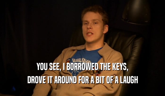YOU SEE, I BORROWED THE KEYS, DROVE IT AROUND FOR A BIT OF A LAUGH 