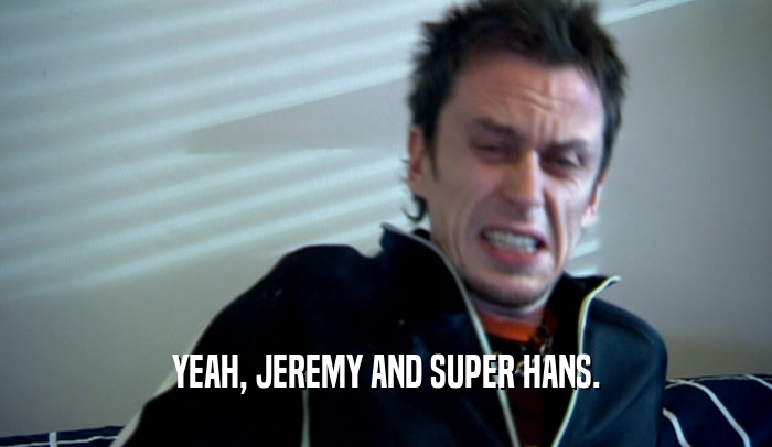 YEAH, JEREMY AND SUPER HANS.  