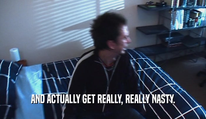 AND ACTUALLY GET REALLY, REALLY NASTY.  