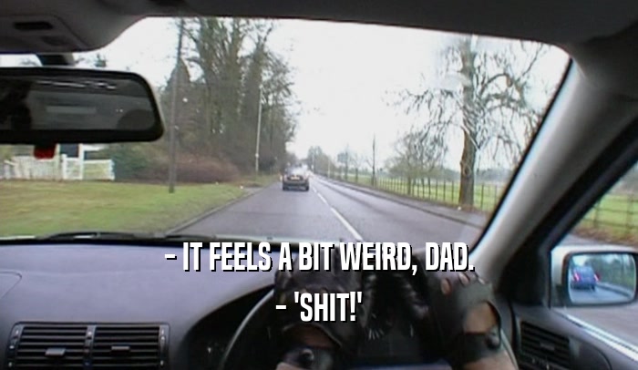 - IT FEELS A BIT WEIRD, DAD. - 'SHIT!' 