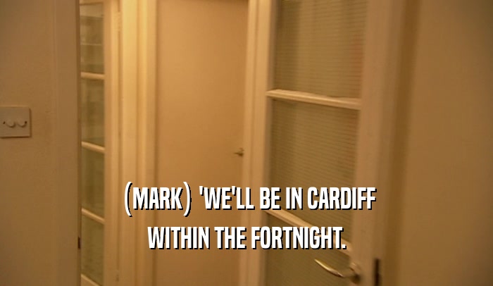 (MARK) 'WE'LL BE IN CARDIFF WITHIN THE FORTNIGHT. 