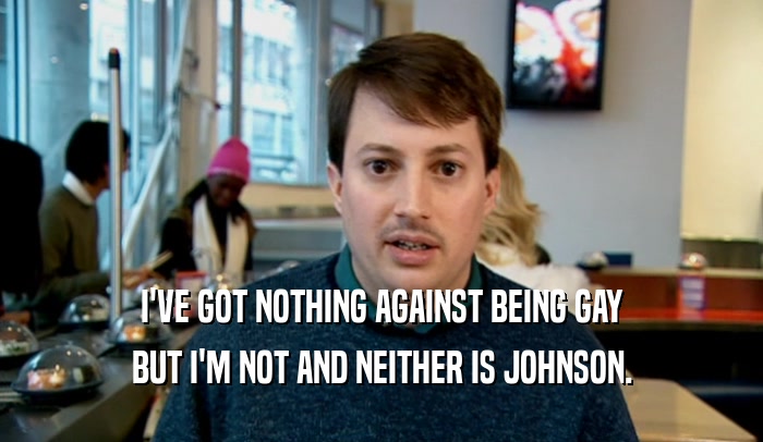 I'VE GOT NOTHING AGAINST BEING GAY BUT I'M NOT AND NEITHER IS JOHNSON. 