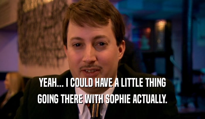 YEAH... I COULD HAVE A LITTLE THING GOING THERE WITH SOPHIE ACTUALLY. 