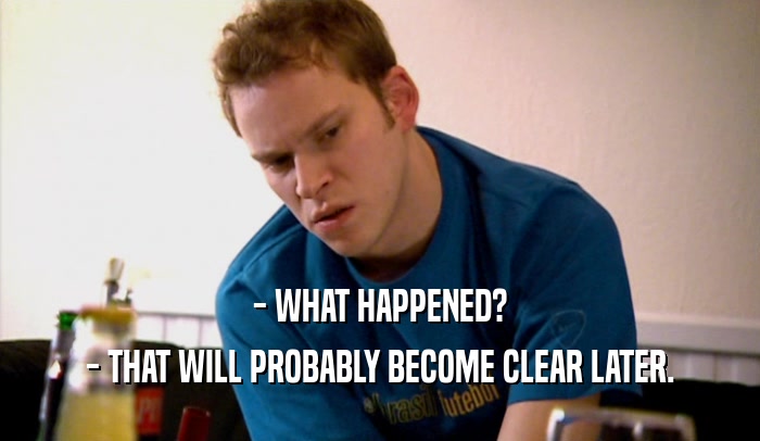 - WHAT HAPPENED? - THAT WILL PROBABLY BECOME CLEAR LATER. 