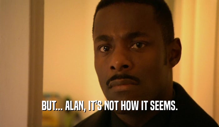 BUT... ALAN, IT'S NOT HOW IT SEEMS.  