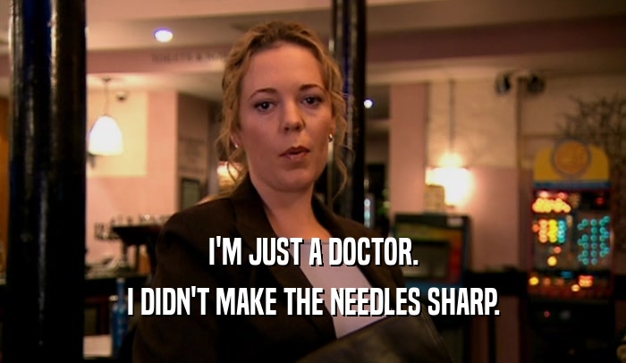 I'M JUST A DOCTOR. I DIDN'T MAKE THE NEEDLES SHARP. 