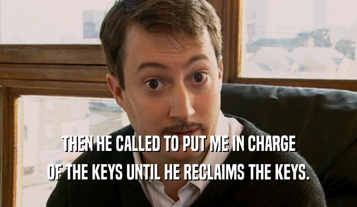 THEN HE CALLED TO PUT ME IN CHARGE
 OF THE KEYS UNTIL HE RECLAIMS THE KEYS.
 