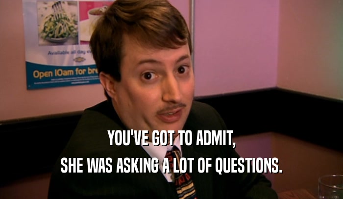 YOU'VE GOT TO ADMIT, SHE WAS ASKING A LOT OF QUESTIONS. 