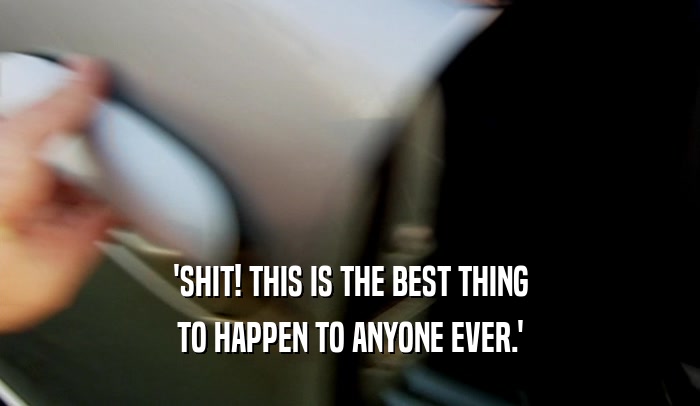 'SHIT! THIS IS THE BEST THING TO HAPPEN TO ANYONE EVER.' 