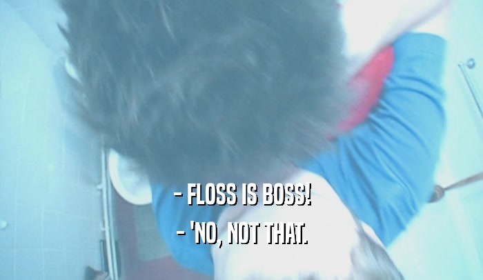 - FLOSS IS BOSS! - 'NO, NOT THAT. 