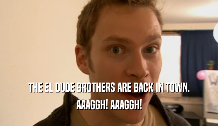 THE EL DUDE BROTHERS ARE BACK IN TOWN. AAAGGH! AAAGGH! 