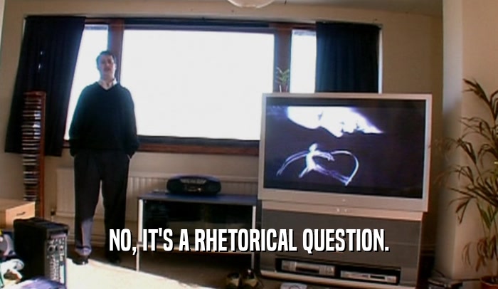 NO, IT'S A RHETORICAL QUESTION.  