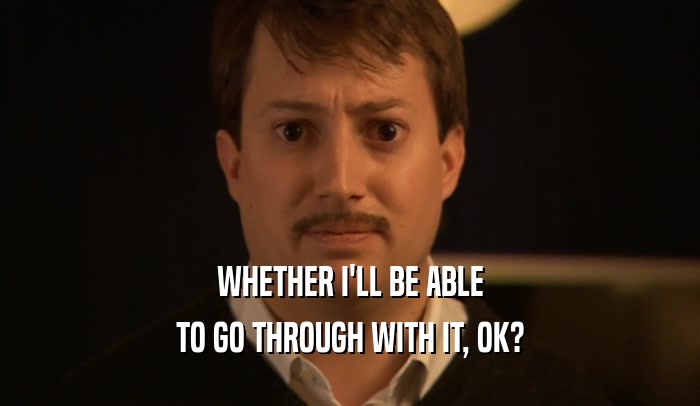 WHETHER I'LL BE ABLE TO GO THROUGH WITH IT, OK? 
