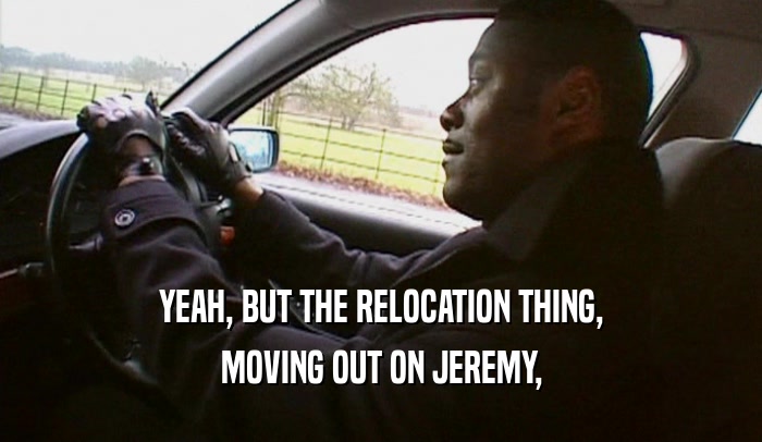 YEAH, BUT THE RELOCATION THING, MOVING OUT ON JEREMY, 